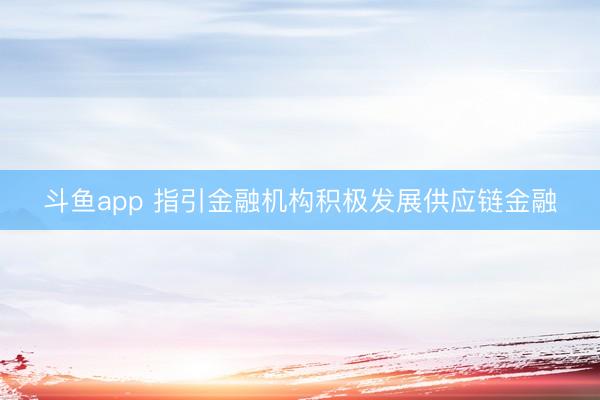 斗鱼app 指引金融机构积极发展供应链金融