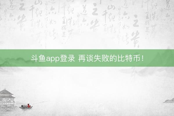 斗鱼app登录 再谈失败的比特币！