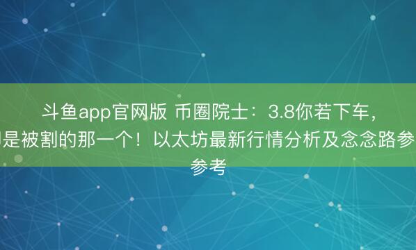 斗鱼app官网版 币圈院士：3.8你若下车，即是被割的那一个！以太坊最新行情分析及念念路参考
