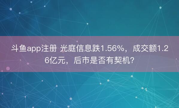 斗鱼app注册 光庭信息跌1.56%,成交额1.26亿元,后市是否有契机?