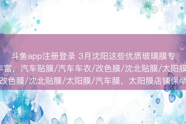斗鱼app注册登录 3月沈阳这些优质玻璃膜专科店，太阳膜收受超丰富，汽车贴膜/汽车车衣/改色膜/沈北贴膜/太阳膜/汽车膜，太阳膜店铺保举