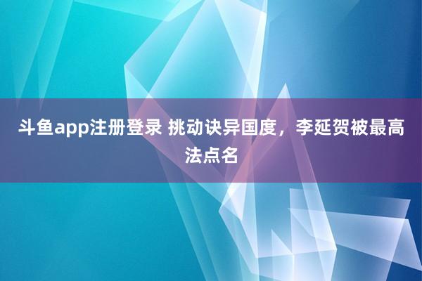 斗鱼app注册登录 挑动诀异国度，李延贺被最高法点名