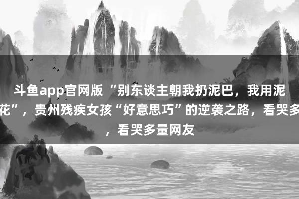 斗鱼app官网版 “别东谈主朝我扔泥巴，我用泥巴种荷花”，贵州残疾女孩“好意思巧”的逆袭之路，看哭多量网友