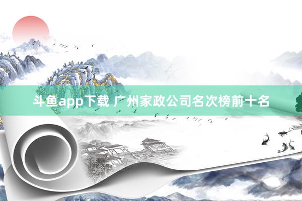 斗鱼app下载 广州家政公司名次榜前十名