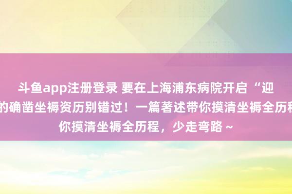 斗鱼app注册登录 要在上海浦东病院开启 “迎新” 之旅？我的确凿坐褥资历别错过！一篇著述带你摸清坐褥全历程，少走弯路～