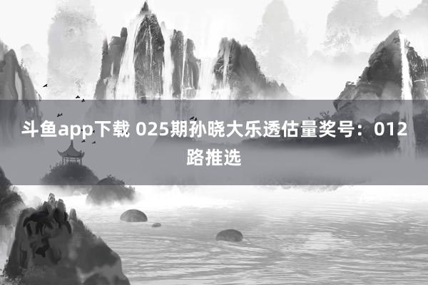 斗鱼app下载 025期孙晓大乐透估量奖号：012路推选