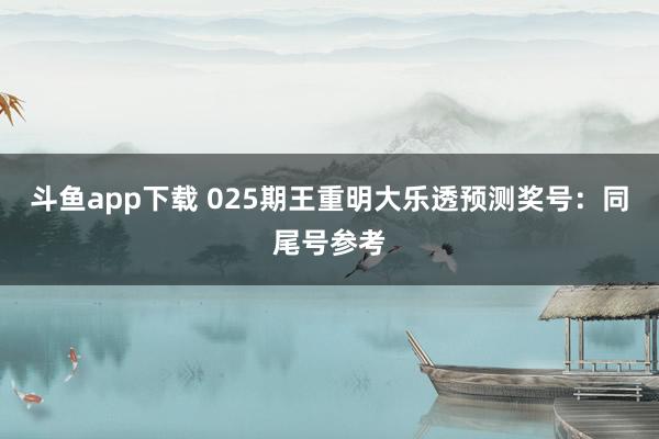 斗鱼app下载 025期王重明大乐透预测奖号：同尾号参考