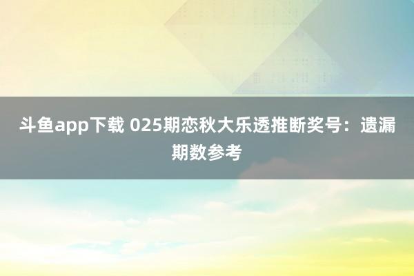 斗鱼app下载 025期恋秋大乐透推断奖号：遗漏期数参考