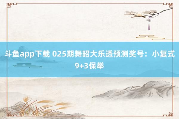 斗鱼app下载 025期舞昭大乐透预测奖号：小复式9+3保举