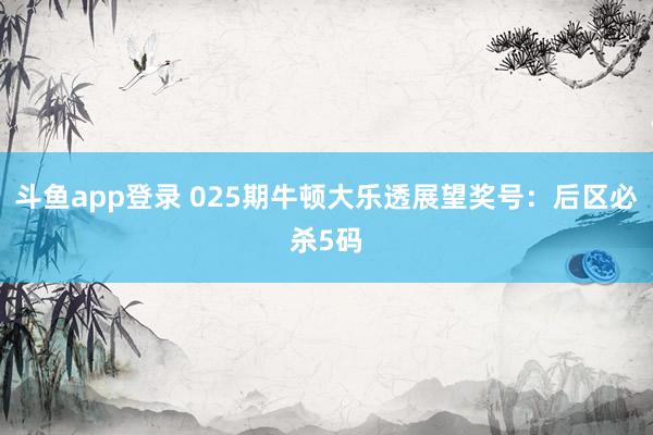 斗鱼app登录 025期牛顿大乐透展望奖号：后区必杀5码