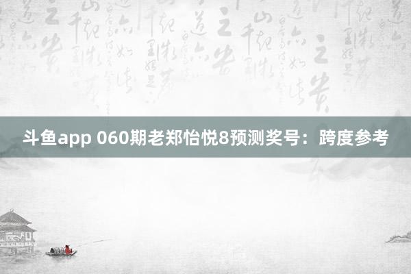 斗鱼app 060期老郑怡悦8预测奖号：跨度参考