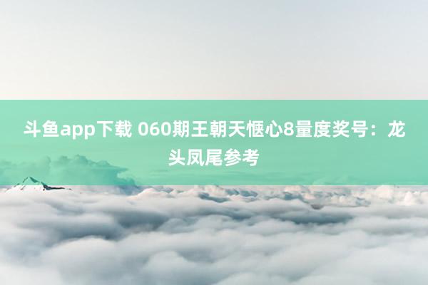 斗鱼app下载 060期王朝天惬心8量度奖号：龙头凤尾参考