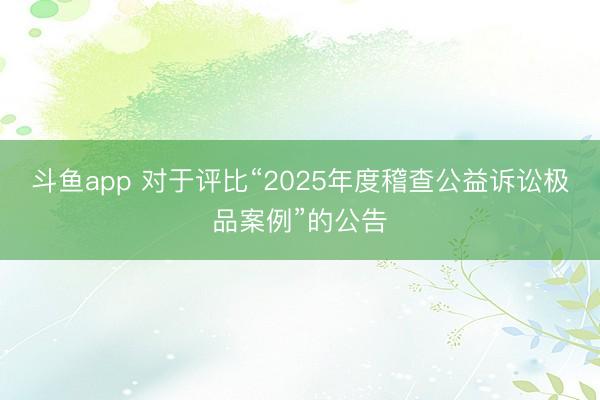 斗鱼app 对于评比“2025年度稽查公益诉讼极品案例”的公告