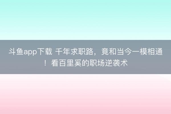 斗鱼app下载 千年求职路，竟和当今一模相通！看百里奚的职场逆袭术