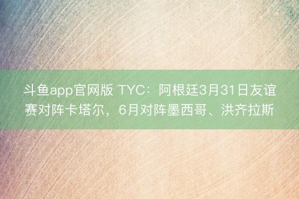 斗鱼app官网版 TYC：阿根廷3月31日友谊赛对阵卡塔尔，6月对阵墨西哥、洪齐拉斯