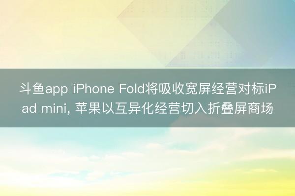 斗鱼app iPhone Fold将吸收宽屏经营对标iPad mini， 苹果以互异化经营切入折叠屏商场