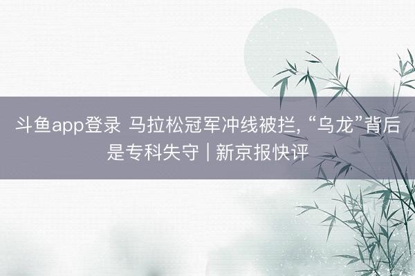 斗鱼app登录 马拉松冠军冲线被拦， “乌龙”背后是专科失守 | 新京报快评