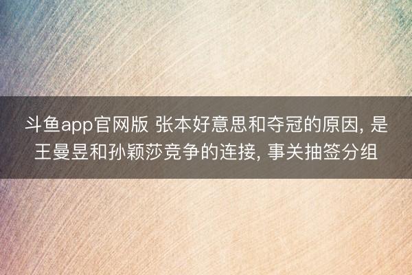 斗鱼app官网版 张本好意思和夺冠的原因， 是王曼昱和孙颖莎竞争的连接， 事关抽签分组