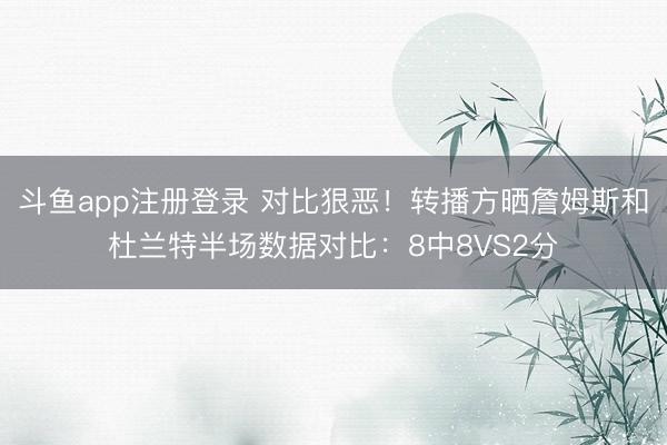 斗鱼app注册登录 对比狠恶！转播方晒詹姆斯和杜兰特半场数据对比：8中8VS2分