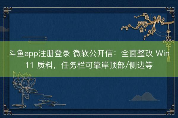 斗鱼app注册登录 微软公开信：全面整改 Win11 质料，任务栏可靠岸顶部/侧边等