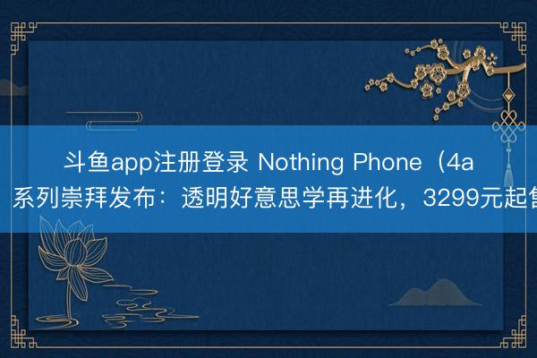 斗鱼app注册登录 Nothing Phone（4a）系列崇拜发布：透明好意思学再进化，3299元起售