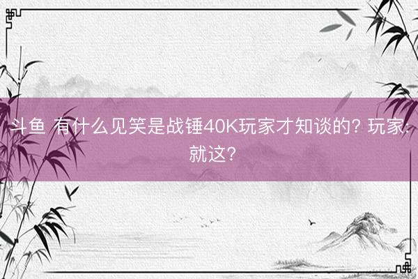 斗鱼 有什么见笑是战锤40K玩家才知谈的? 玩家: 就这?