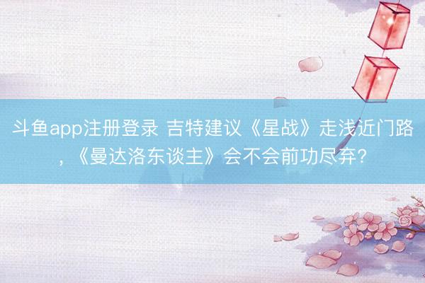 斗鱼app注册登录 吉特建议《星战》走浅近门路， 《曼达洛东谈主》会不会前功尽弃?