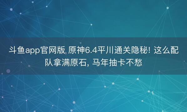 斗鱼app官网版 原神6.4平川通关隐秘! 这么配队拿满原石， 马年抽卡不愁