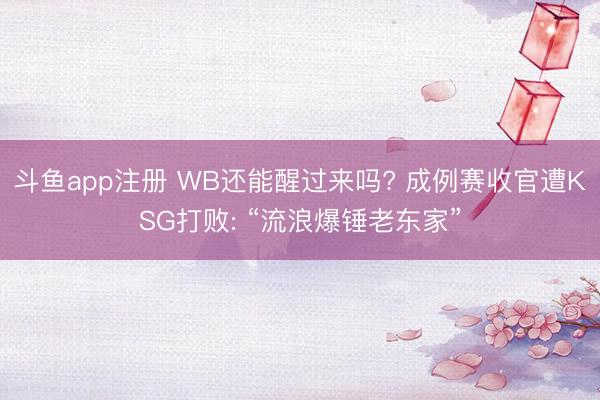 斗鱼app注册 WB还能醒过来吗? 成例赛收官遭KSG打败: “流浪爆锤老东家”