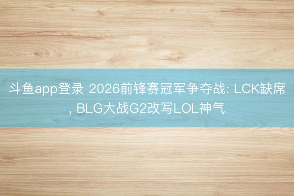 斗鱼app登录 2026前锋赛冠军争夺战: LCK缺席， BLG大战G2改写LOL神气