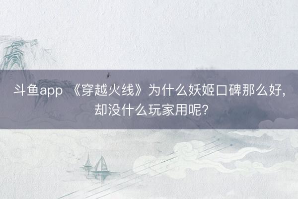 斗鱼app 《穿越火线》为什么妖姬口碑那么好， 却没什么玩家用呢?