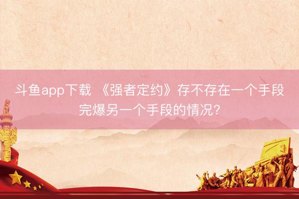 斗鱼app下载 《强者定约》存不存在一个手段完爆另一个手段的情况?
