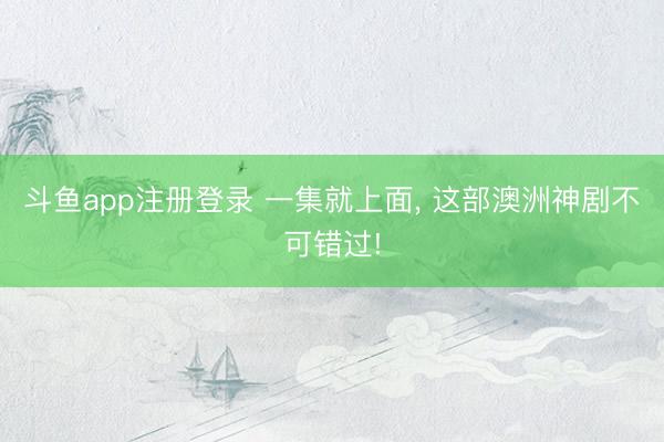 斗鱼app注册登录 一集就上面， 这部澳洲神剧不可错过!