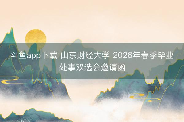 斗鱼app下载 山东财经大学 2026年春季毕业处事双选会邀请函
