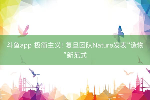 斗鱼app 极简主义! 复旦团队Nature发表“造物”新范式