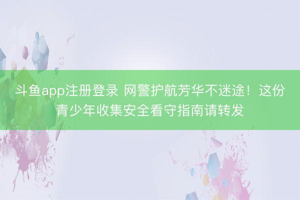 斗鱼app注册登录 网警护航芳华不迷途！这份青少年收集安全看守指南请转发