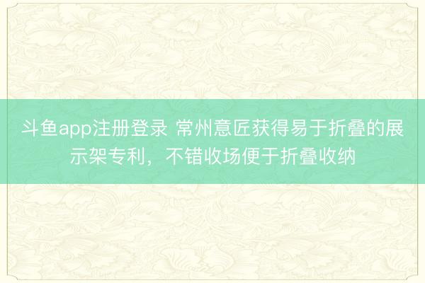 斗鱼app注册登录 常州意匠获得易于折叠的展示架专利，不错收场便于折叠收纳