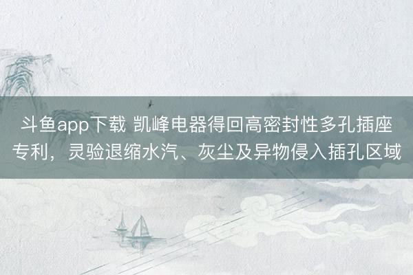 斗鱼app下载 凯峰电器得回高密封性多孔插座专利，灵验退缩水汽、灰尘及异物侵入插孔区域