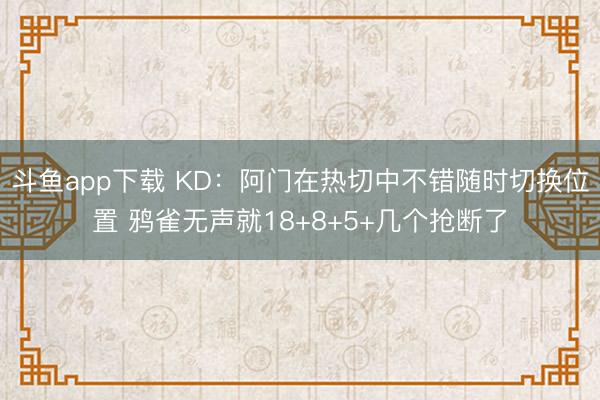 斗鱼app下载 KD：阿门在热切中不错随时切换位置 鸦雀无声就18+8+5+几个抢断了