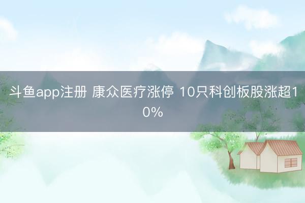 斗鱼app注册 康众医疗涨停 10只科创板股涨超10%