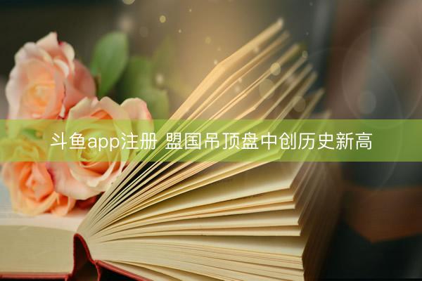 斗鱼app注册 盟国吊顶盘中创历史新高