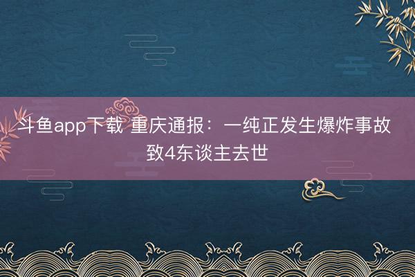 斗鱼app下载 重庆通报：一纯正发生爆炸事故 致4东谈主去世