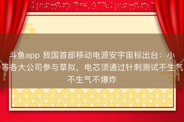 斗鱼app 我国首部移动电源安宇宙标出台：小米华为等各大公司参与草拟，电芯须通过针刺测试不生气不爆炸