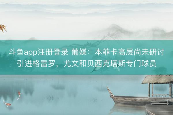 斗鱼app注册登录 葡媒：本菲卡高层尚未研讨引进格雷罗，尤文和贝西克塔斯专门球员