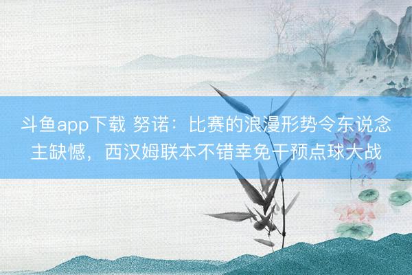 斗鱼app下载 努诺:比赛的浪漫形势令东说念主缺憾,西汉姆联本不错幸免干预点球大战