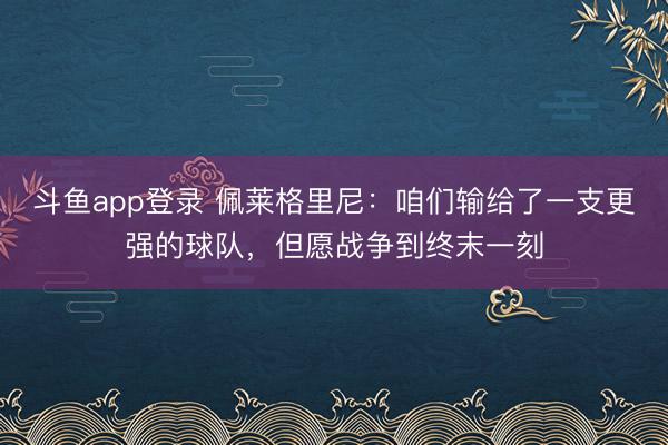 斗鱼app登录 佩莱格里尼:咱们输给了一支更强的球队,但愿战争到终末一刻