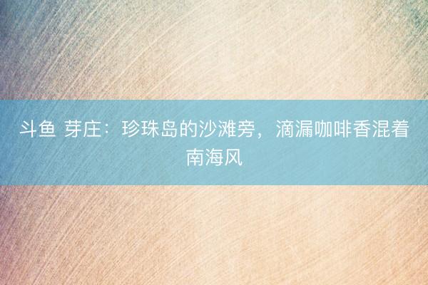 斗鱼 芽庄:珍珠岛的沙滩旁,滴漏咖啡香混着南海风