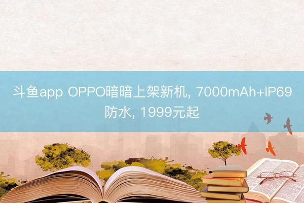 斗鱼app OPPO暗暗上架新机, 7000mAh+IP69防水, 1999元起