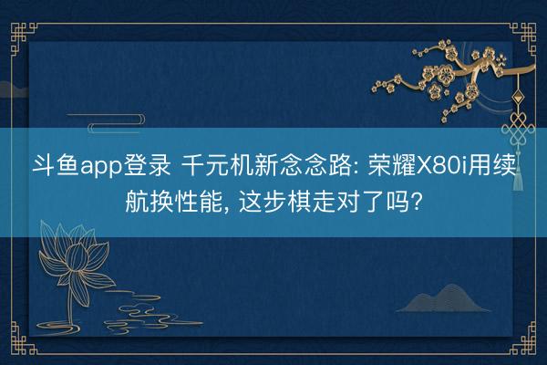 斗鱼app登录 千元机新念念路: 荣耀X80i用续航换性能， 这步棋走对了吗?