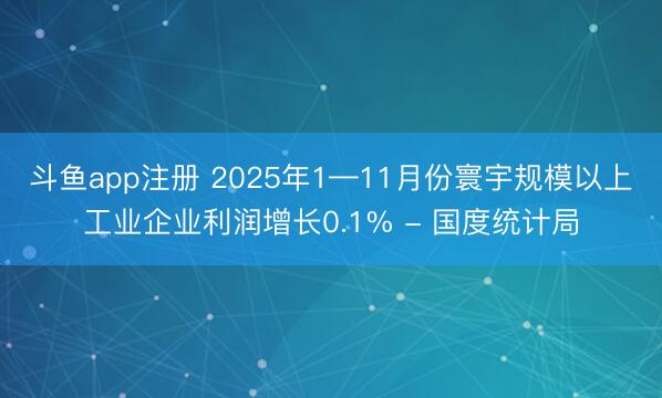 斗鱼app注册 2025年1—11月份寰宇规模以上工业企业利润增长0.1% - 国度统计局
